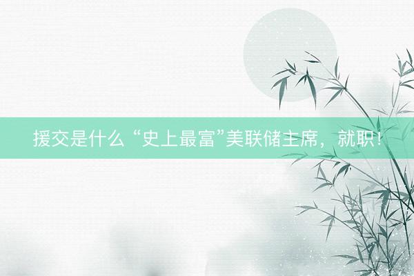 援交是什么 “史上最富”美联储主席,就职!