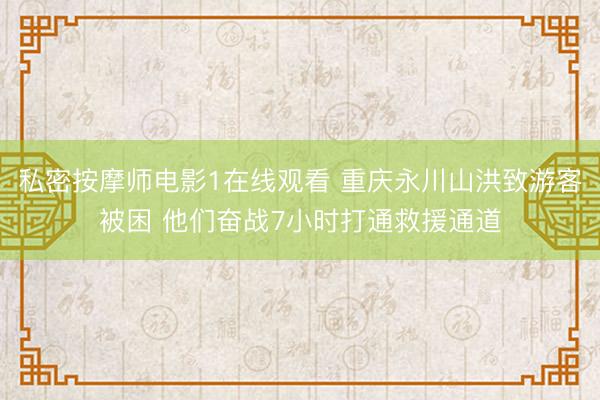 私密按摩师电影1在线观看 重庆永川山洪致游客被困 他们奋战7小时打通救援通道