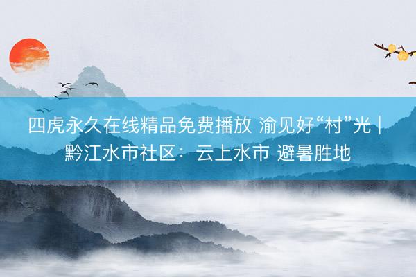 四虎永久在线精品免费播放 渝见好“村”光 | 黔江水市社区：云上水市 避暑胜地