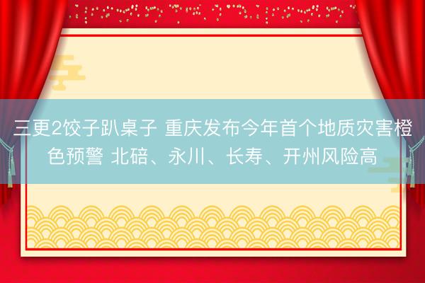 三更2饺子趴桌子 重庆发布今年首个地质灾害橙色预警 北碚、永川、长寿、开州风险高