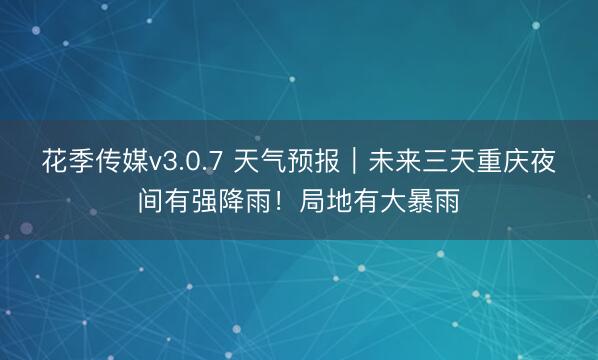 花季传媒v3.0.7 天气预报｜未来三天重庆夜间有强降雨！局地有大暴雨