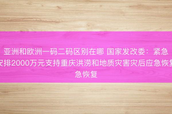 亚洲和欧洲一码二码区别在哪 国家发改委:紧急安排2000万元支持重庆洪涝和地质灾害灾后应急恢复