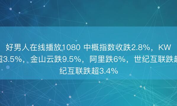好男人在线播放1080 中概指数收跌2.8%，KWEB跌超3.5%，金山云跌9.5%，阿里跌6%，世纪互联跌超3.4%