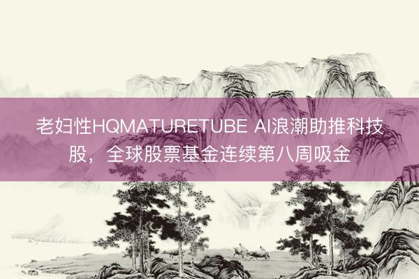 老妇性HQMATURETUBE AI浪潮助推科技股，全球股票基金连续第八周吸金
