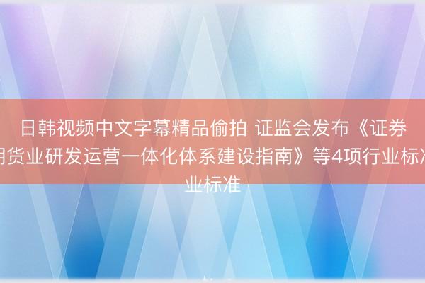 日韩视频中文字幕精品偷拍 证监会发布《证券期货业研发运营一体化体系建设指南》等4项行业标准
