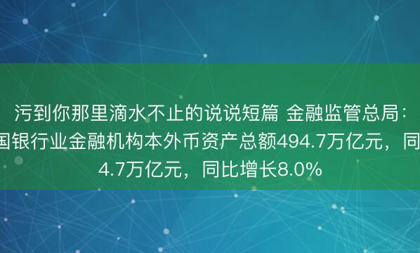 污到你那里滴水不止的说说短篇 金融监管总局：一季度末我国银行业金融机构本外币资产总额494.7万亿元，同比增长8.0%