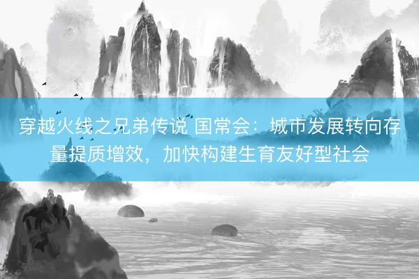 穿越火线之兄弟传说 国常会：城市发展转向存量提质增效，加快构建生育友好型社会