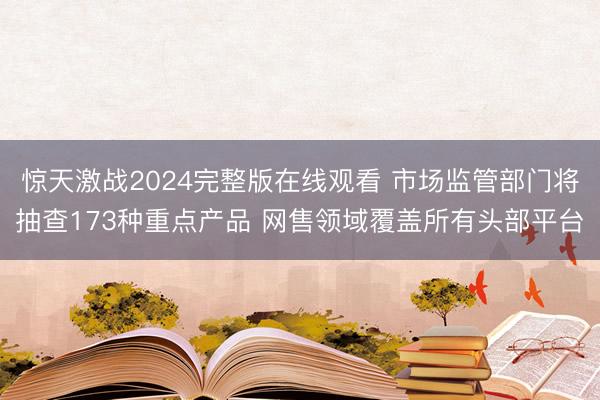 惊天激战2024完整版在线观看 市场监管部门将抽查173种重点产品 网售领域覆盖所有头部平台