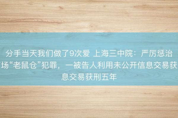 分手当天我们做了9次爱 上海三中院：严厉惩治金融市场“老鼠仓”犯罪，一被告人利用未公开信息交易获刑五年