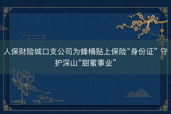 人保财险城口支公司为蜂桶贴上保险“身份证” 守护深山“甜蜜事业”