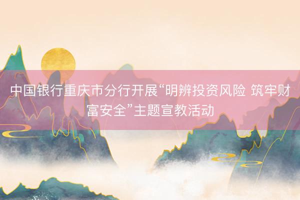 中国银行重庆市分行开展“明辨投资风险 筑牢财富安全”主题宣教活动