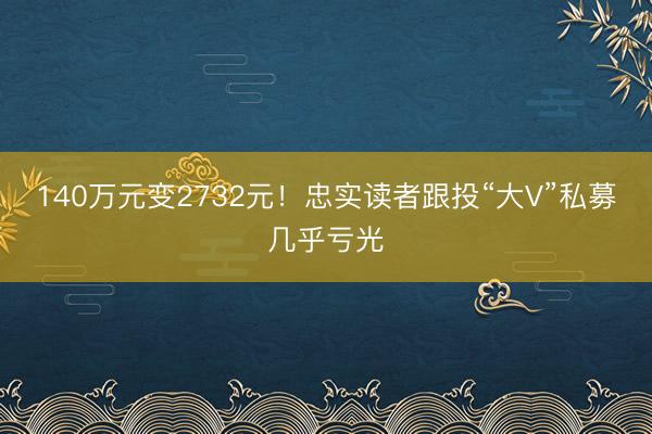 140万元变2732元！忠实读者跟投“大V”私募几乎亏光