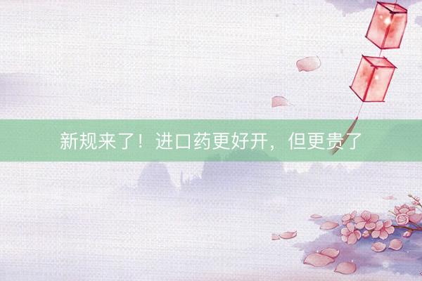 新规来了！进口药更好开，但更贵了
