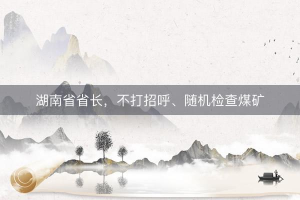 湖南省省长，不打招呼、随机检查煤矿