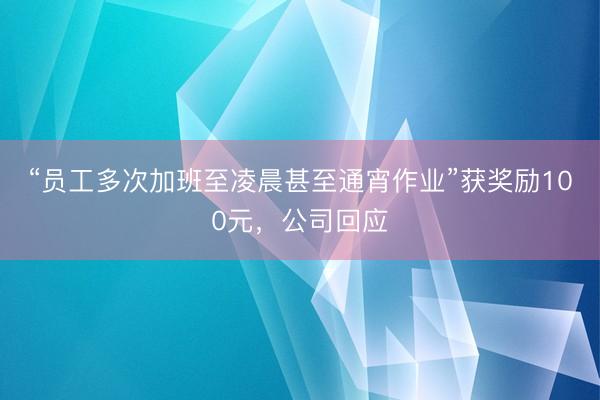 “员工多次加班至凌晨甚至通宵作业”获奖励100元，公司回应