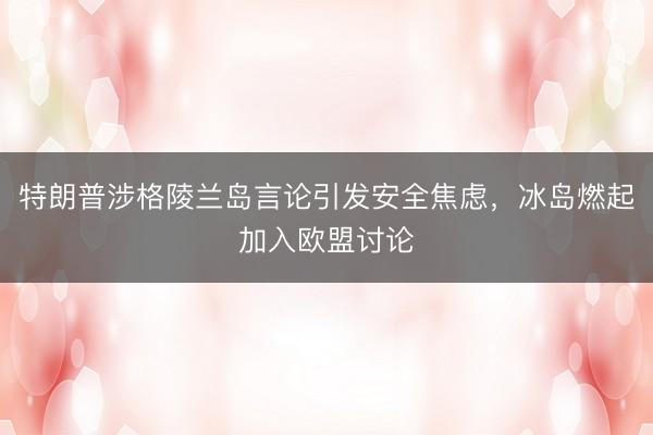 特朗普涉格陵兰岛言论引发安全焦虑，冰岛燃起加入欧盟讨论