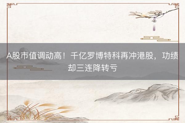 A股市值调动高！千亿罗博特科再冲港股，功绩却三连降转亏