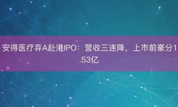 安得医疗弃A赴港IPO：营收三连降，上市前豪分1.53亿