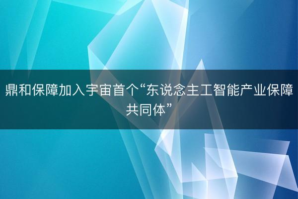 鼎和保障加入宇宙首个“东说念主工智能产业保障共同体”
