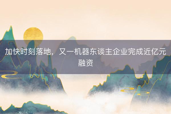 加快时刻落地,又一机器东谈主企业完成近亿元融资
