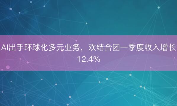 AI出手环球化多元业务，欢结合团一季度收入增长12.4%