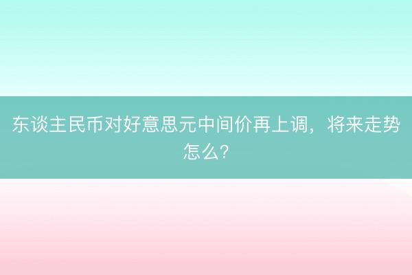 东谈主民币对好意思元中间价再上调，将来走势怎么？