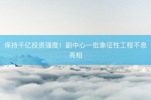 保持千亿投资强度！副中心一批象征性工程不息亮相