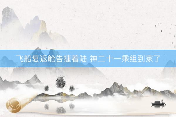 飞船复返舱告捷着陆 神二十一乘组到家了