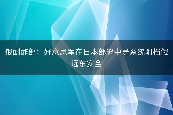 俄酬酢部：好意思军在日本部署中导系统阻挡俄远东安全