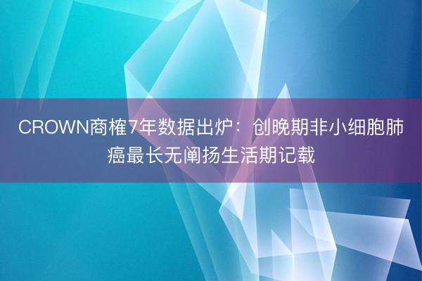 CROWN商榷7年数据出炉：创晚期非小细胞肺癌最长无阐扬生活期记载