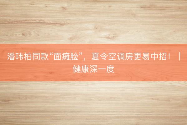 潘玮柏同款“面瘫脸”，夏令空调房更易中招！｜健康深一度
