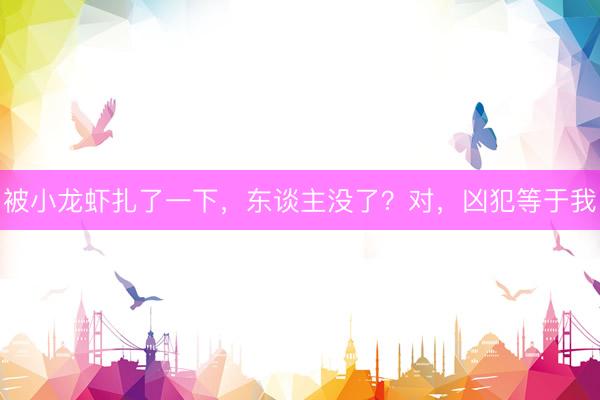 被小龙虾扎了一下,东谈主没了?对,凶犯等于我