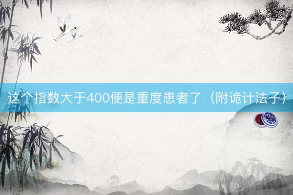 这个指数大于400便是重度患者了（附诡计法子）