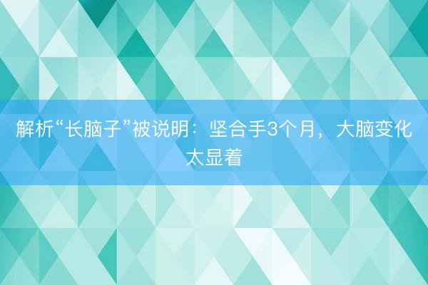 解析“长脑子”被说明:坚合手3个月,大脑变化太显着