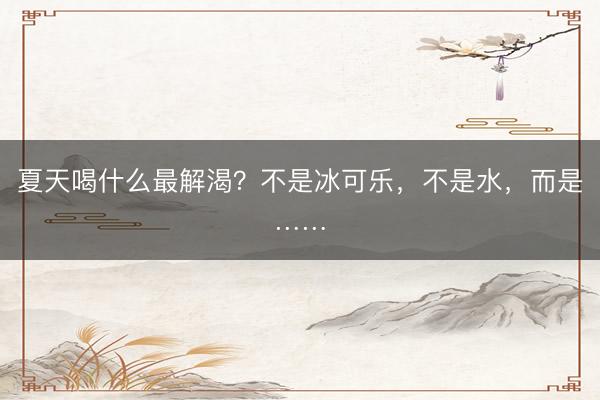 夏天喝什么最解渴？不是冰可乐，不是水，而是……