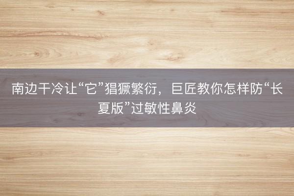 南边干冷让“它”猖獗繁衍，巨匠教你怎样防“长夏版”过敏性鼻炎