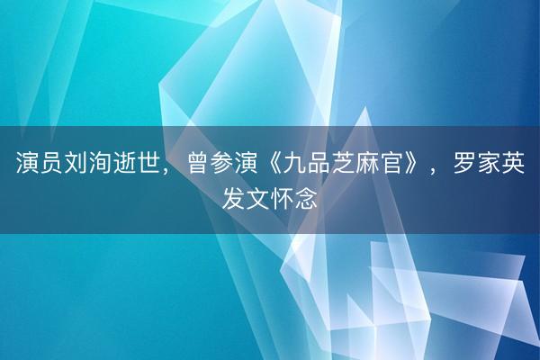 演员刘洵逝世，曾参演《九品芝麻官》，罗家英发文怀念