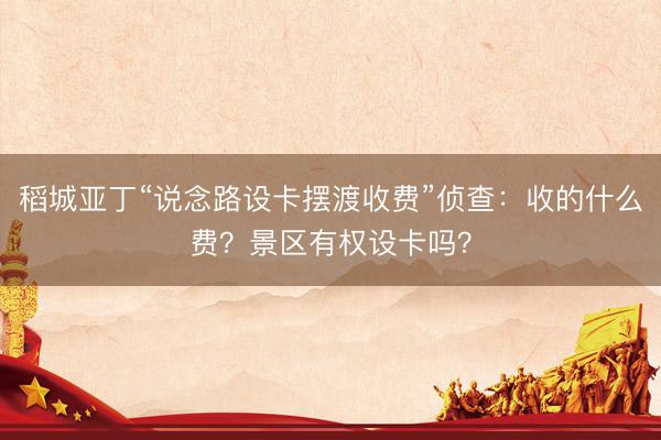 稻城亚丁“说念路设卡摆渡收费”侦查：收的什么费？景区有权设卡吗？