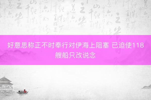 好意思称正不时奉行对伊海上阻塞 已迫使118艘船只改说念