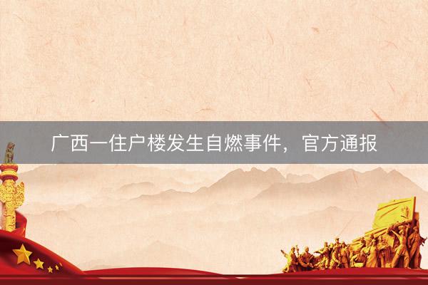 广西一住户楼发生自燃事件，官方通报