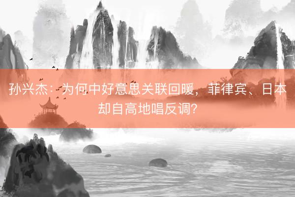 孙兴杰：为何中好意思关联回暖，菲律宾、日本却自高地唱反调？