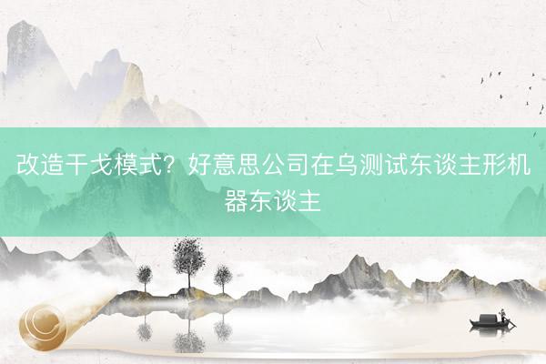改造干戈模式？好意思公司在乌测试东谈主形机器东谈主