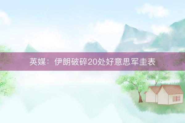 英媒：伊朗破碎20处好意思军圭表