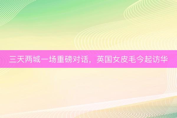 三天两城一场重磅对话，英国女皮毛今起访华