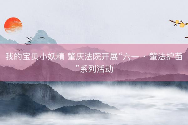 我的宝贝小妖精 肇庆法院开展“六一 · 肇法护苗”系列活动
