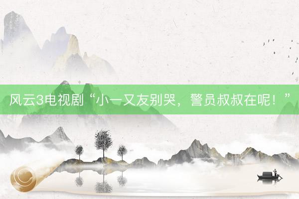 风云3电视剧 “小一又友别哭，警员叔叔在呢！”