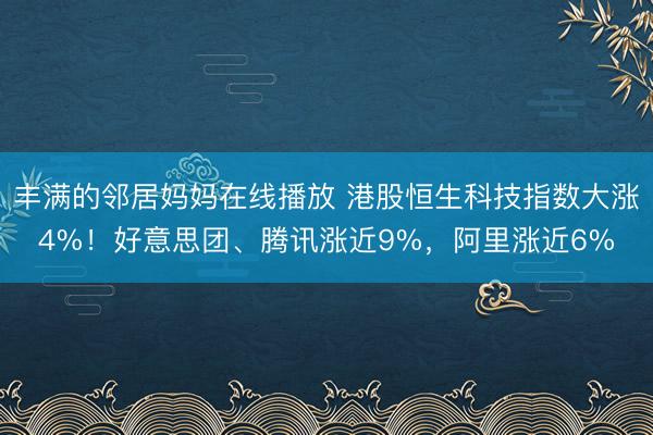 丰满的邻居妈妈在线播放 港股恒生科技指数大涨4%！好意思团、腾讯涨近9%，阿里涨近6%