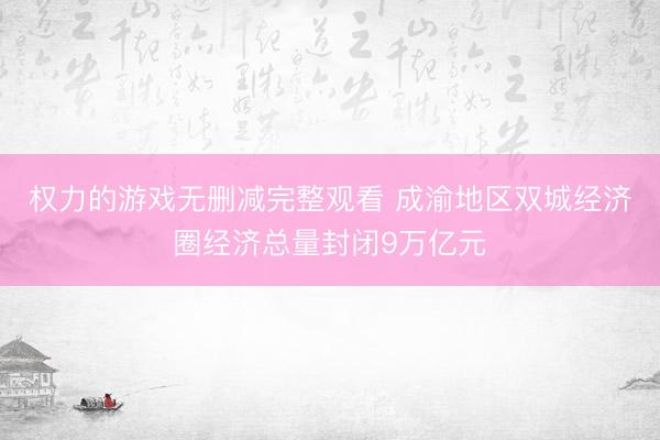 权力的游戏无删减完整观看 成渝地区双城经济圈经济总量封闭9万亿元