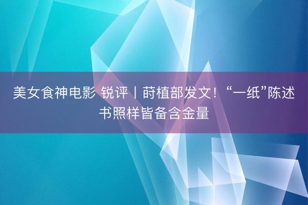 美女食神电影 锐评丨莳植部发文！“一纸”陈述书照样皆备含金量