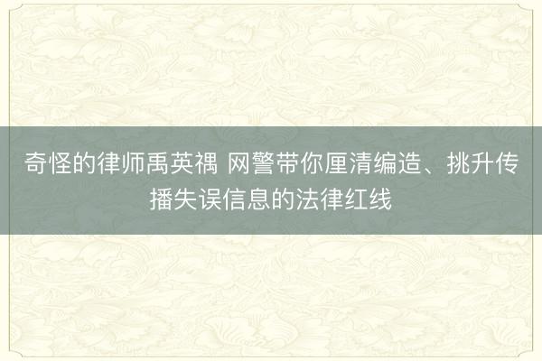 奇怪的律师禹英禑 网警带你厘清编造、挑升传播失误信息的法律红线